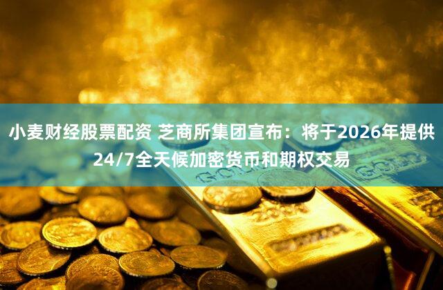 小麦财经股票配资 芝商所集团宣布：将于2026年提供24/7全天候加密货币和期权交易