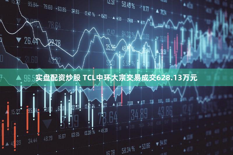 实盘配资炒股 TCL中环大宗交易成交628.13万元