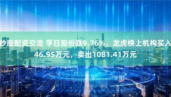 炒股配资交流 孚日股份跌9.76%，龙虎榜上机构买入46.95万元，卖出1081.41万元