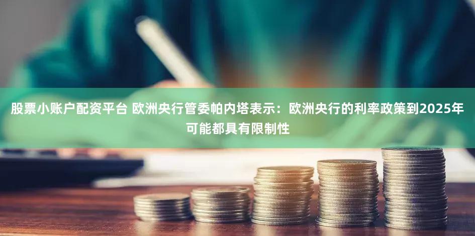 股票小账户配资平台 欧洲央行管委帕内塔表示：欧洲央行的利率政策到2025年可能都具有限制性