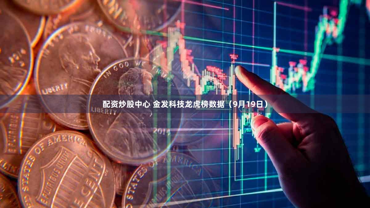 配资炒股中心 金发科技龙虎榜数据(9月19日)