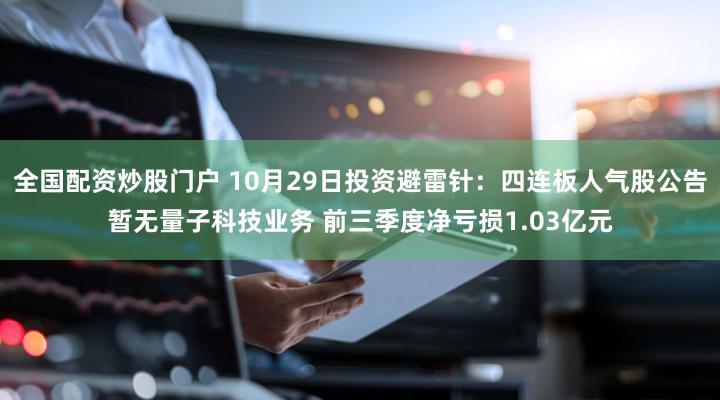 全国配资炒股门户 10月29日投资避雷针：四连板人气股公告暂无量子科技业务 前三季度净亏损1.03亿元