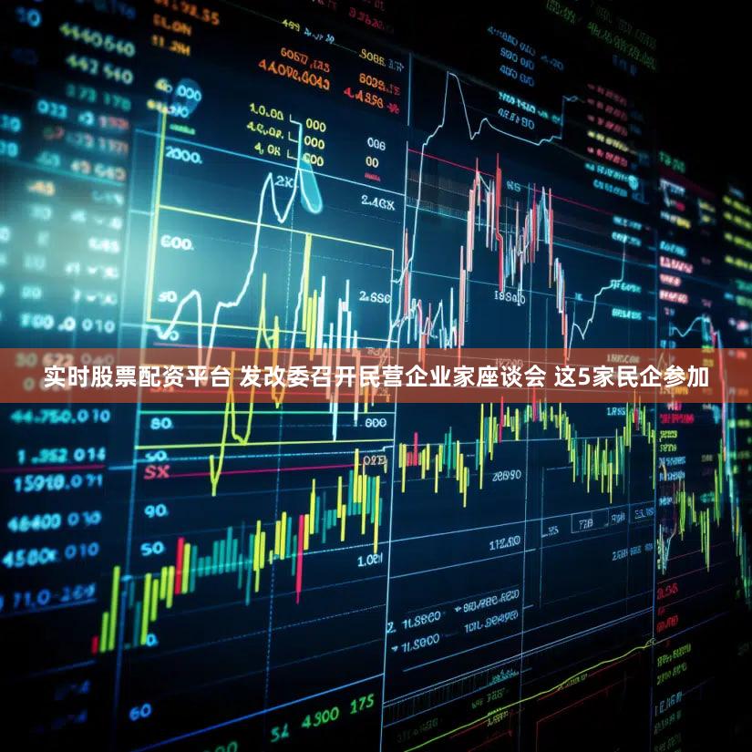 实时股票配资平台 发改委召开民营企业家座谈会 这5家民企参加