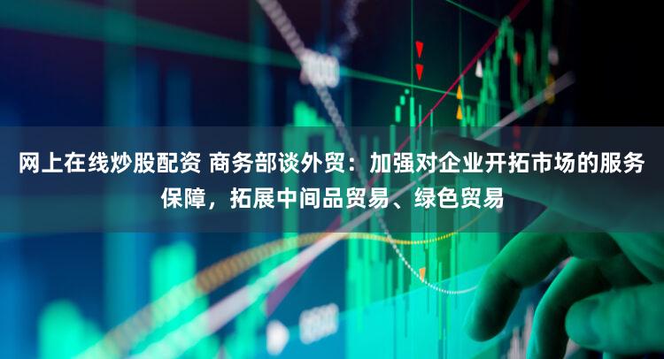 网上在线炒股配资 商务部谈外贸:加强对企业开拓市场的服务保障,拓展中间品贸易、绿色贸易