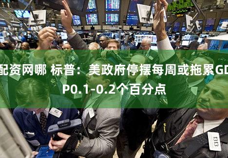 配资网哪 标普：美政府停摆每周或拖累GDP0.1-0.2个百分点