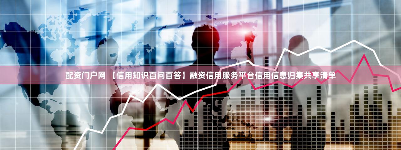 配资门户网 【信用知识百问百答】融资信用服务平台信用信息归集共享清单