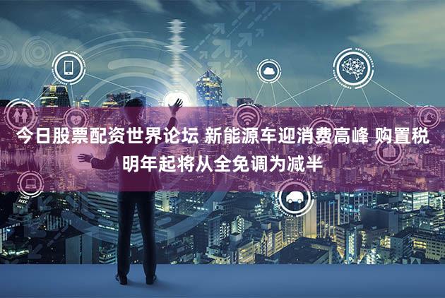 今日股票配资世界论坛 新能源车迎消费高峰 购置税明年起将从全免调为减半