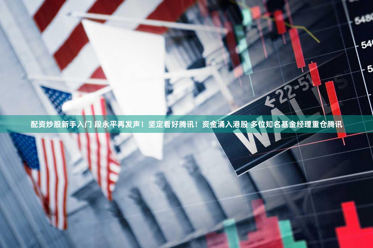 配资炒股新手入门 段永平再发声!坚定看好腾讯!资金涌入港股 多位知名基金经理重仓腾讯