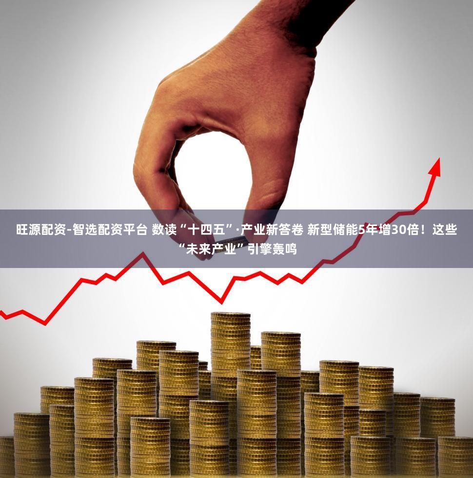 旺源配资-智选配资平台 数读“十四五”·产业新答卷 新型储能5年增30倍！这些“未来产业”引擎轰鸣