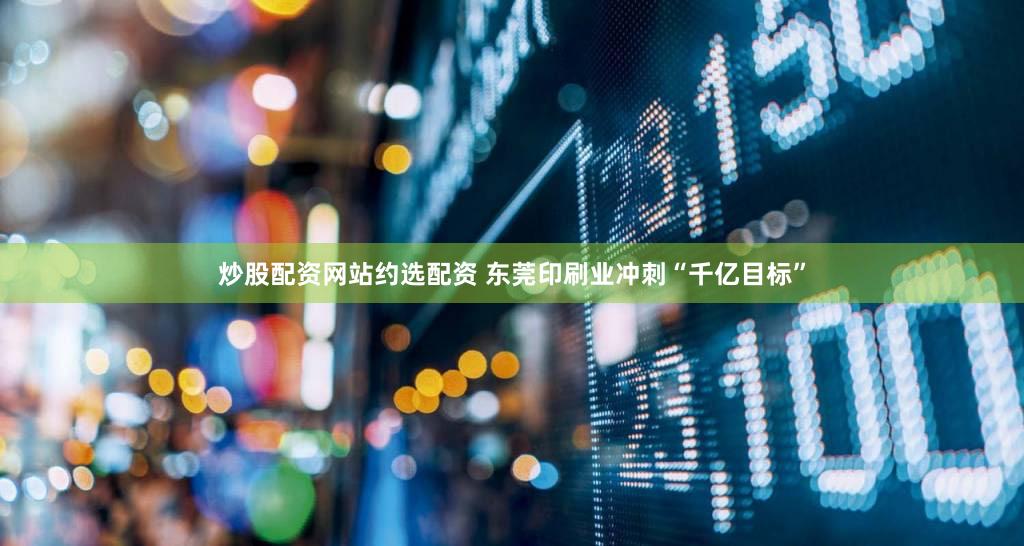 炒股配资网站约选配资 东莞印刷业冲刺“千亿目标”