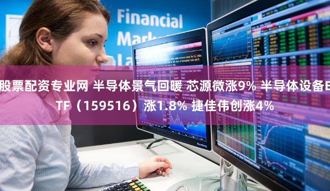 股票配资专业网 半导体景气回暖 芯源微涨9% 半导体设备ETF（159516）涨1.8% 捷佳伟创涨4%