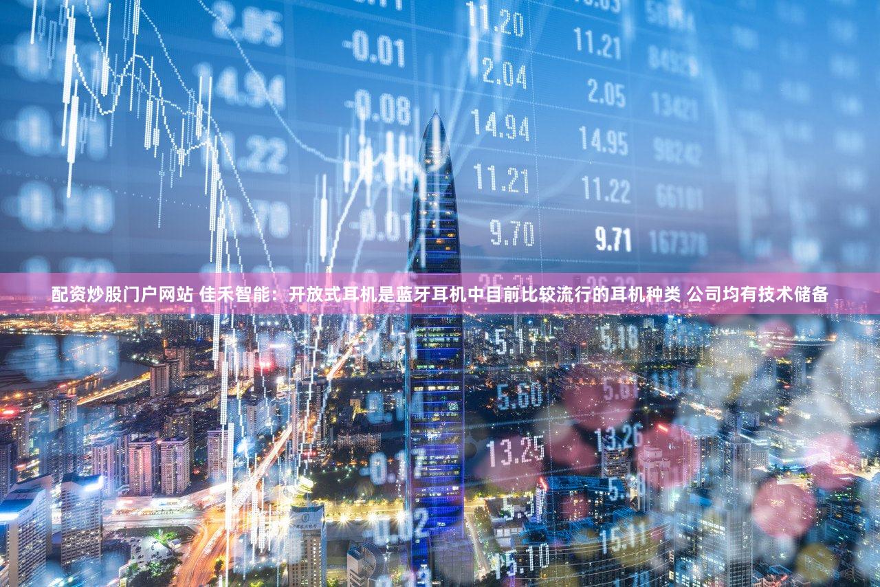 配资炒股门户网站 佳禾智能：开放式耳机是蓝牙耳机中目前比较流行的耳机种类 公司均有技术储备