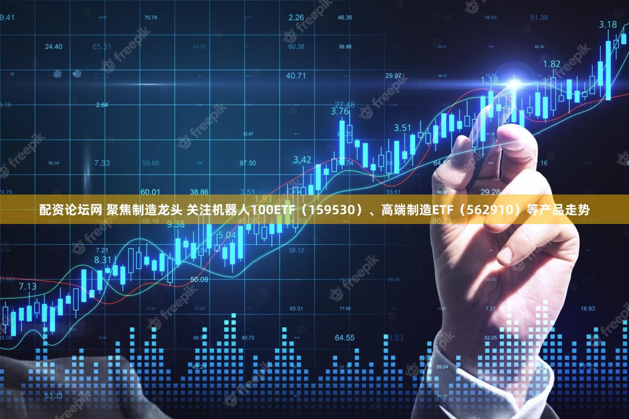 配资论坛网 聚焦制造龙头 关注机器人100ETF（159530）、高端制造ETF（562910）等产品走势