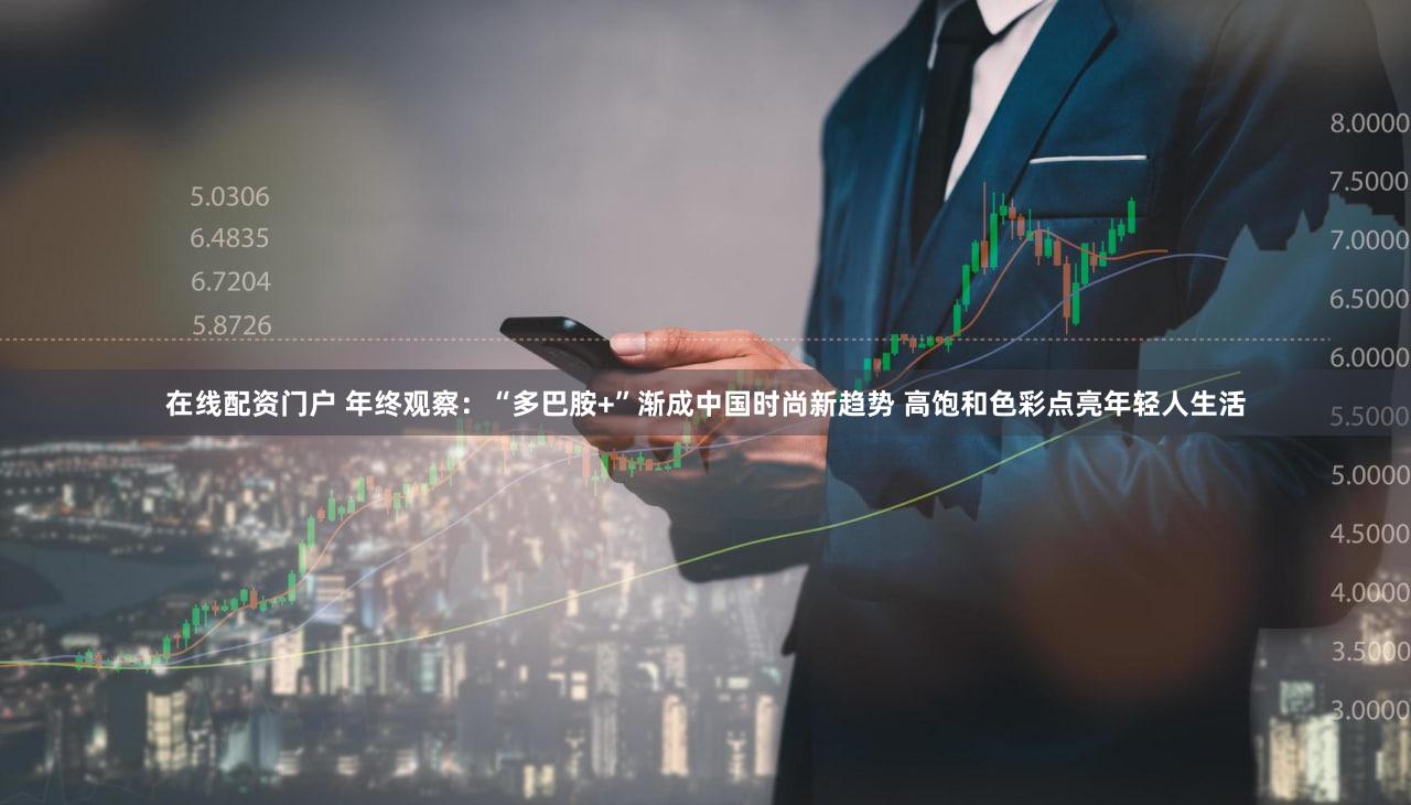 在线配资门户 年终观察：“多巴胺+”渐成中国时尚新趋势 高饱和色彩点亮年轻人生活