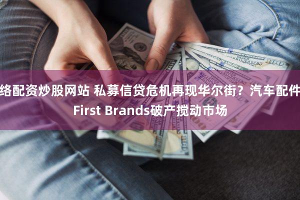 网络配资炒股网站 私募信贷危机再现华尔街？汽车配件商First Brands破产搅动市场