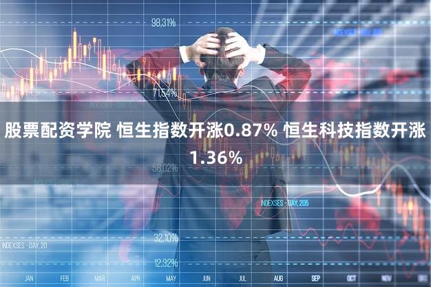 股票配资学院 恒生指数开涨0.87% 恒生科技指数开涨1.36%
