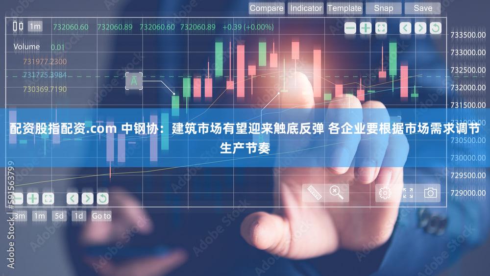配资股指配资.com 中钢协：建筑市场有望迎来触底反弹 各企业要根据市场需求调节生产节奏