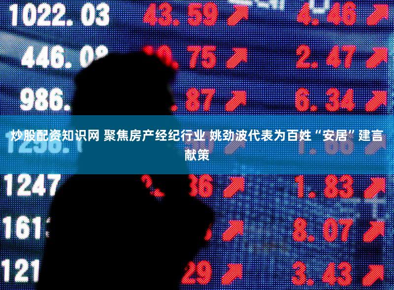 炒股配资知识网 聚焦房产经纪行业 姚劲波代表为百姓“安居”建言献策