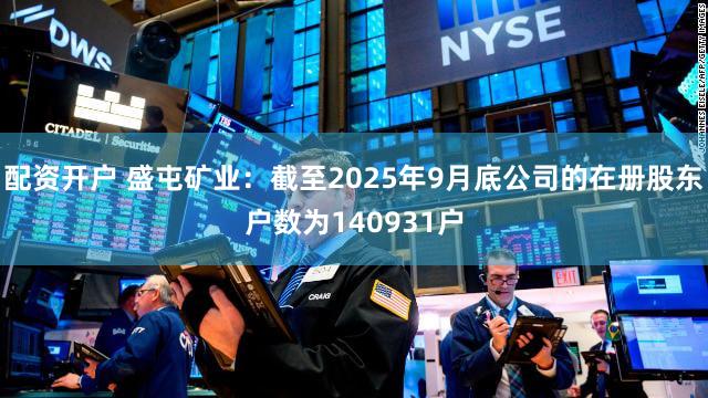 配资开户 盛屯矿业：截至2025年9月底公司的在册股东户数为140931户