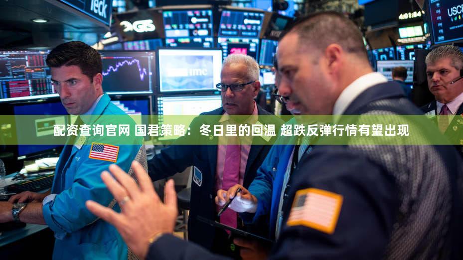 配资查询官网 国君策略：冬日里的回温 超跌反弹行情有望出现