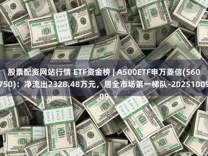 股票配资网站行情 ETF资金榜 | A500ETF申万菱信(560750):净流出2328.48万元,居全市场第一梯队-20251009