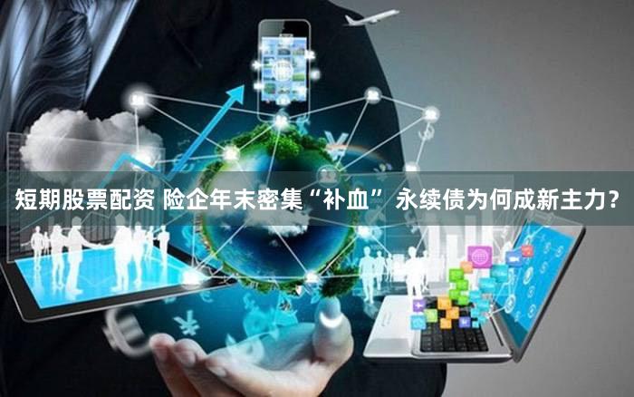 短期股票配资 险企年末密集“补血” 永续债为何成新主力？
