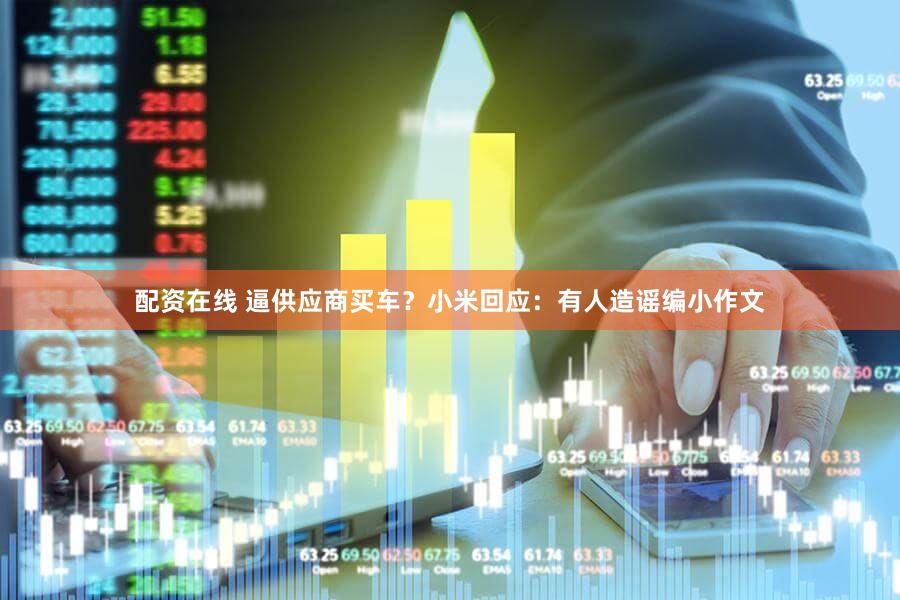 配资在线 逼供应商买车？小米回应：有人造谣编小作文