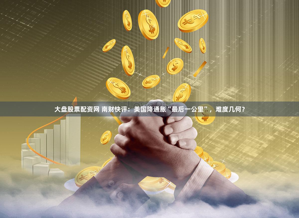 大盘股票配资网 南财快评：美国降通胀“最后一公里”，难度几何？
