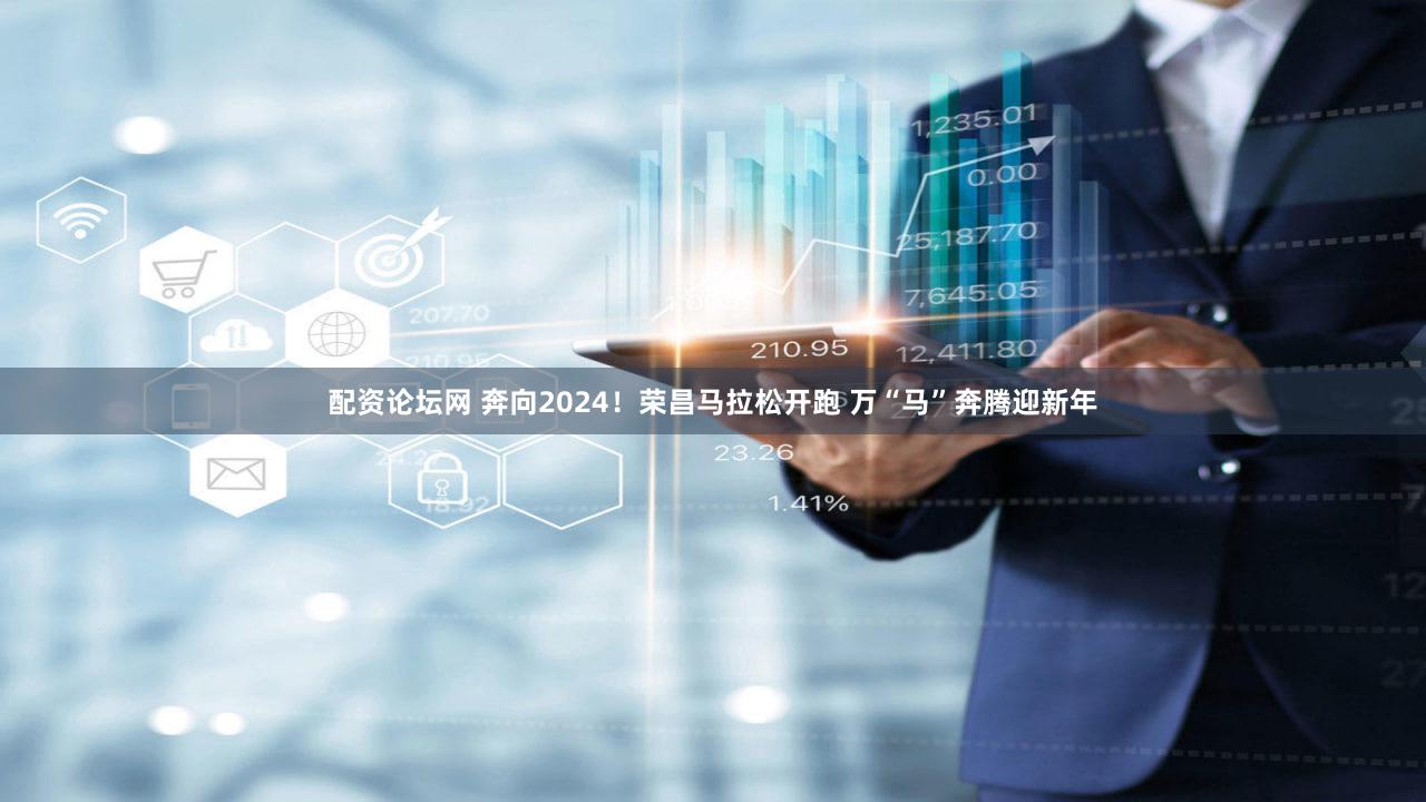 配资论坛网 奔向2024！荣昌马拉松开跑 万“马”奔腾迎新年