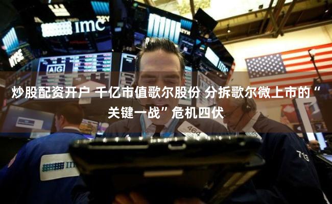 炒股配资开户 千亿市值歌尔股份 分拆歌尔微上市的“关键一战”危机四伏