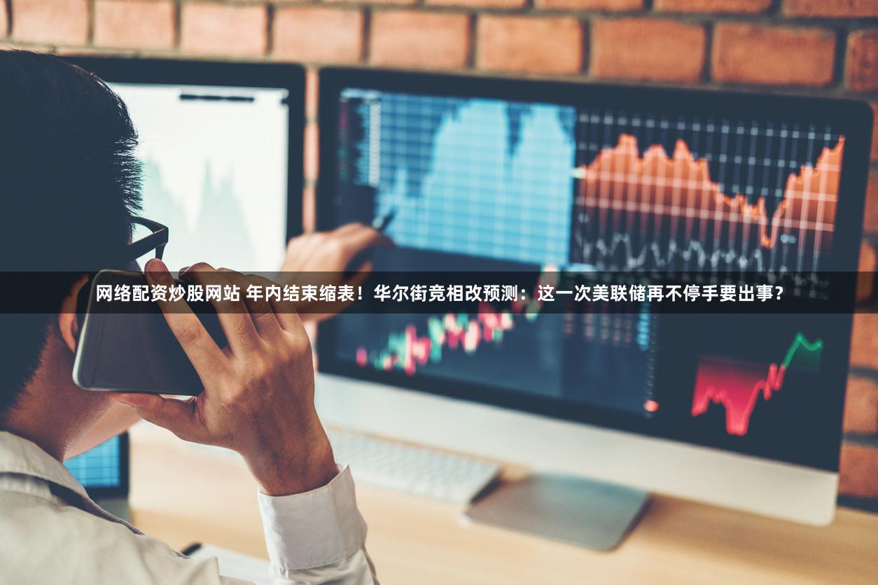 网络配资炒股网站 年内结束缩表！华尔街竞相改预测：这一次美联储再不停手要出事？