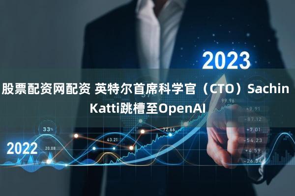 股票配资网配资 英特尔首席科学官（CTO）Sachin Katti跳槽至OpenAI