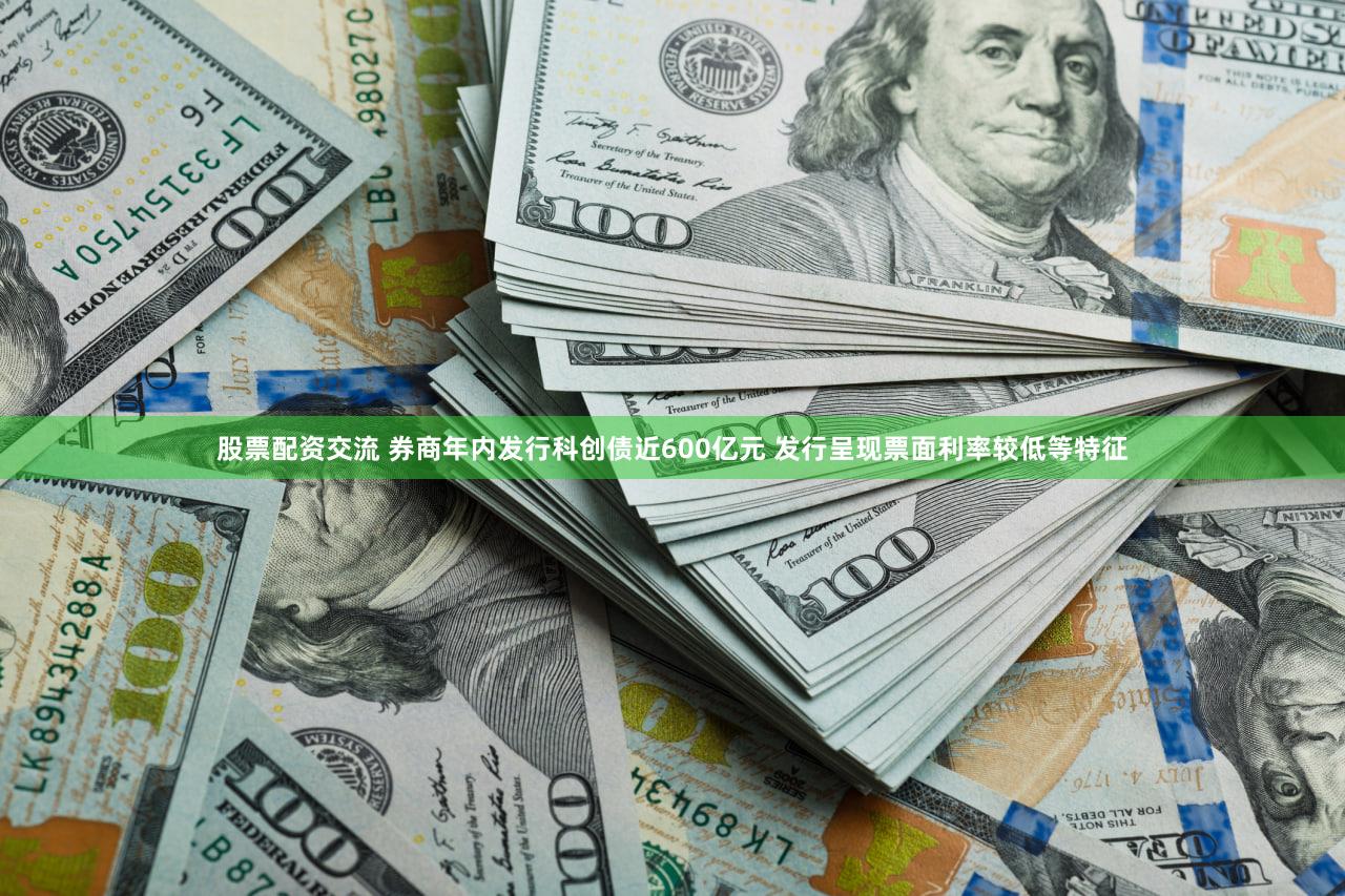 股票配资交流 券商年内发行科创债近600亿元 发行呈现票面利率较低等特征