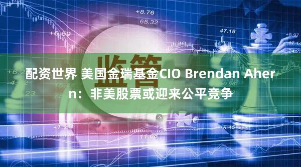 配资世界 美国金瑞基金CIO Brendan Ahern:非美股票或迎来公平竞争