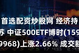 首选配资炒股网 经济持续复苏 中证500ETF博时(159968)上涨2.66% 成交额近千万元