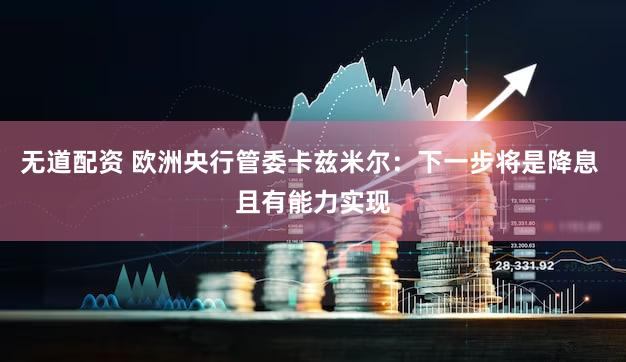 无道配资 欧洲央行管委卡兹米尔：下一步将是降息 且有能力实现