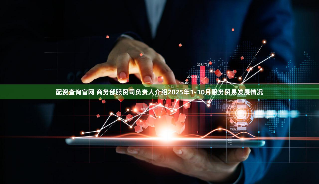 配资查询官网 商务部服贸司负责人介绍2025年1-10月服务贸易发展情况