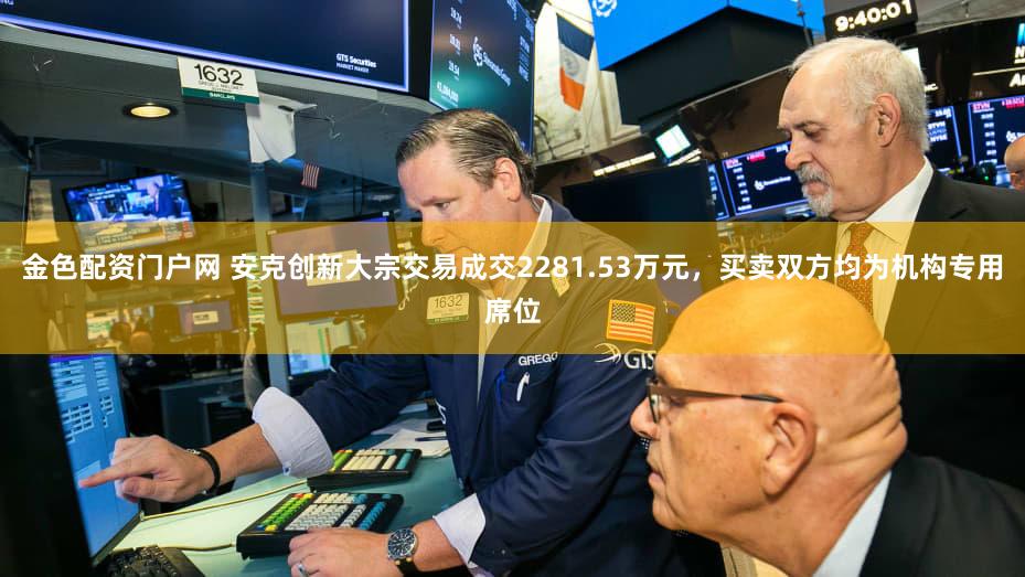 金色配资门户网 安克创新大宗交易成交2281.53万元，买卖双方均为机构专用席位