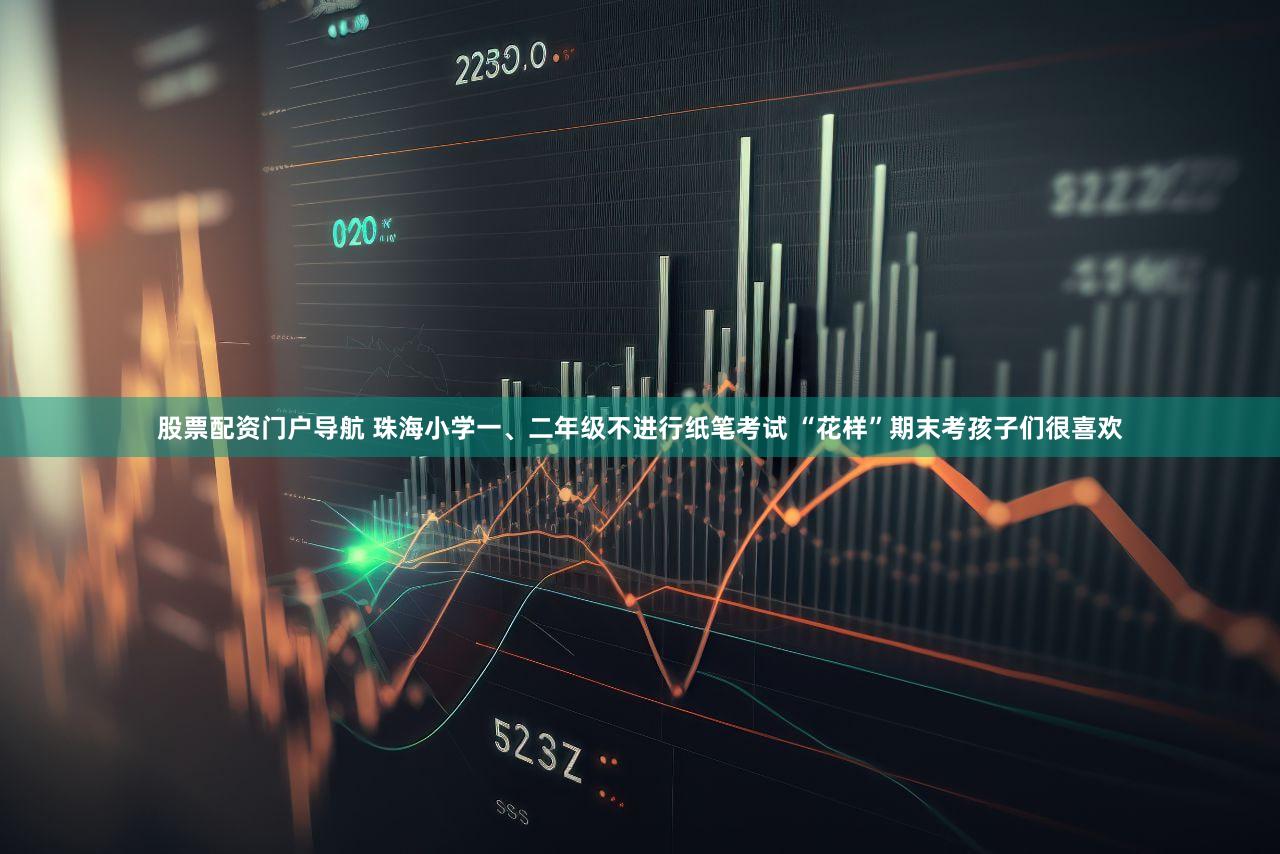 股票配资门户导航 珠海小学一、二年级不进行纸笔考试 “花样”期末考孩子们很喜欢