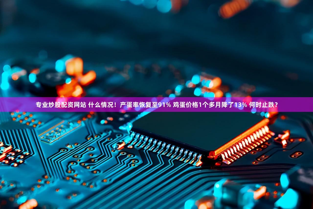 专业炒股配资网站 什么情况!产蛋率恢复至91% 鸡蛋价格1个多月降了13% 何时止跌?