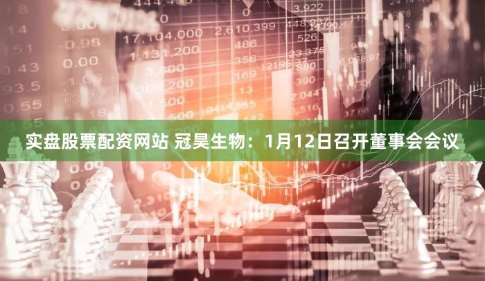 实盘股票配资网站 冠昊生物:1月12日召开董事会会议