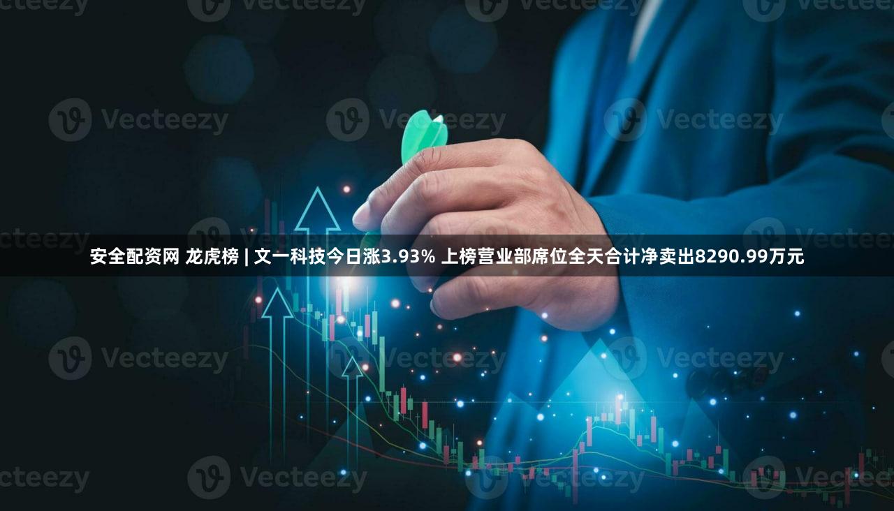 安全配资网 龙虎榜 | 文一科技今日涨3.93% 上榜营业部席位全天合计净卖出8290.99万元