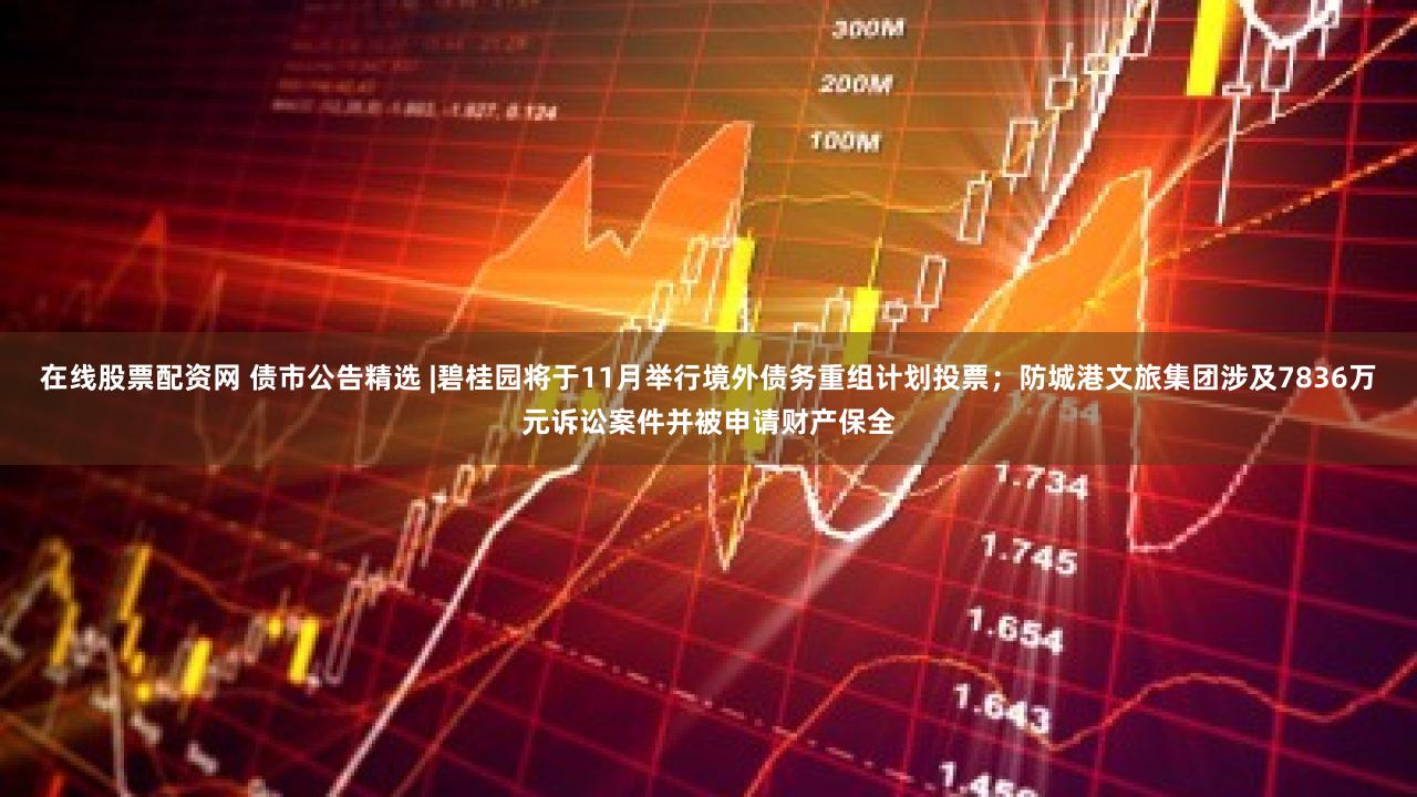 在线股票配资网 债市公告精选 |碧桂园将于11月举行境外债务重组计划投票;防城港文旅集团涉及7836万元诉讼案件并被申请财产保全