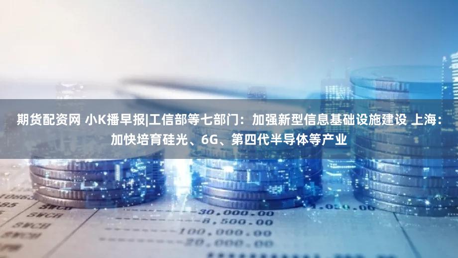 期货配资网 小K播早报|工信部等七部门:加强新型信息基础设施建设 上海:加快培育硅光、6G、第四代半导体等产业