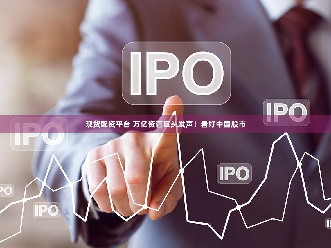 现货配资平台 万亿资管巨头发声！看好中国股市
