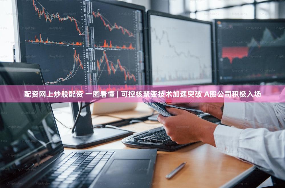 配资网上炒股配资 一图看懂 | 可控核聚变技术加速突破 A股公司积极入场