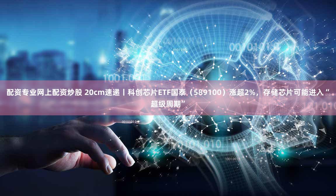 配资专业网上配资炒股 20cm速递丨科创芯片ETF国泰（589100）涨超2%，存储芯片可能进入“超级周期”
