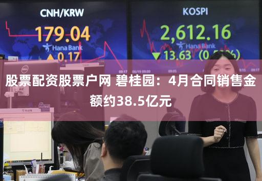 股票配资股票户网 碧桂园：4月合同销售金额约38.5亿元