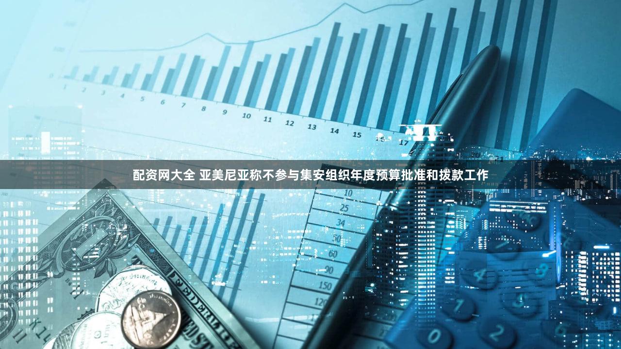 配资网大全 亚美尼亚称不参与集安组织年度预算批准和拨款工作