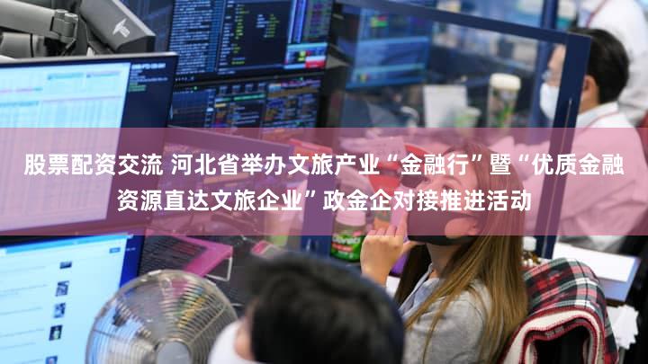 股票配资交流 河北省举办文旅产业“金融行”暨“优质金融资源直达文旅企业”政金企对接推进活动